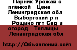 Парник Урожай с плёнкой › Цена ­ 500 - Ленинградская обл., Выборгский р-н, Рощино пгт Сад и огород » Теплицы   . Ленинградская обл.